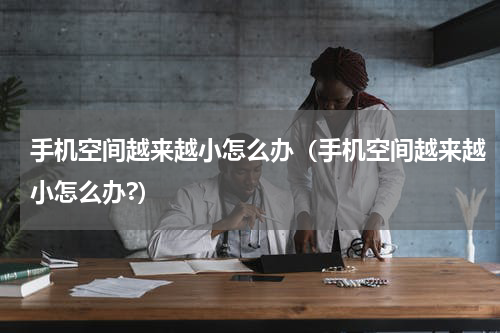 手机空间越来越小怎么办（手机空间越来越小怎么办?）