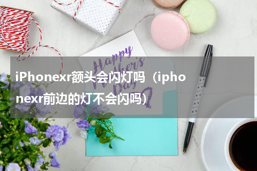iPhonexr额头会闪灯吗（iphonexr前边的灯不会闪吗）