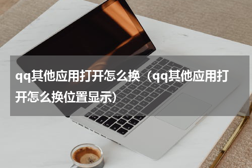qq其他应用打开怎么换（qq其他应用打开怎么换位置显示）