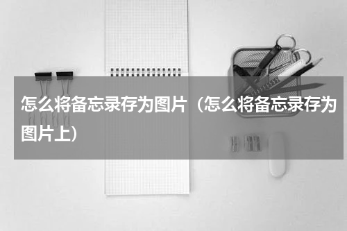 怎么将备忘录存为图片（怎么将备忘录存为图片上）