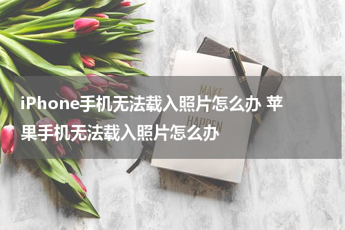 iPhone手机无法载入照片怎么办 苹果手机无法载入照片怎么办