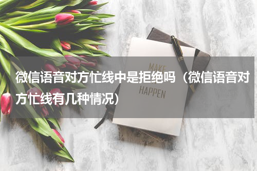 微信语音对方忙线中是拒绝吗（微信语音对方忙线有几种情况）