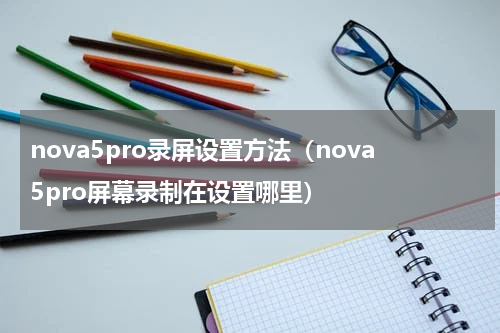 nova5pro录屏设置方法（nova5pro屏幕录制在设置哪里）