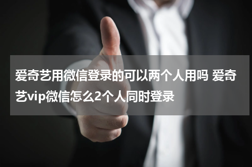 爱奇艺用微信登录的可以两个人用吗 爱奇艺vip微信怎么2个人同时登录