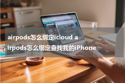 airpods怎么绑定icloud airpods怎么绑定查找我的iPhone