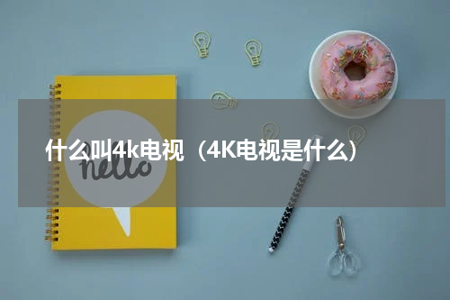 什么叫4k电视（4K电视是什么）