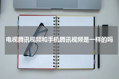 电视腾讯视频和手机腾讯视频是一样的吗