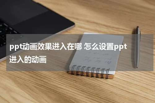 ppt动画效果进入在哪 怎么设置ppt进入的动画