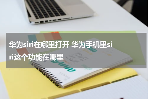 华为siri在哪里打开 华为手机里siri这个功能在哪里
