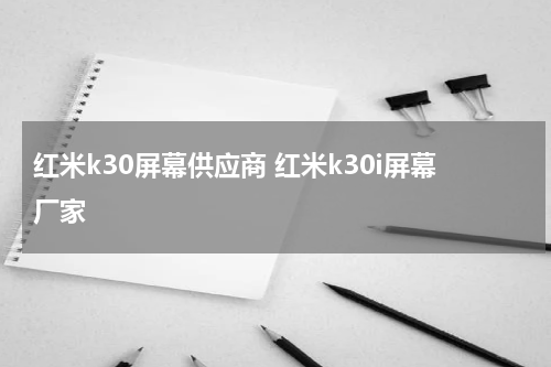 红米k30屏幕供应商 红米k30i屏幕厂家