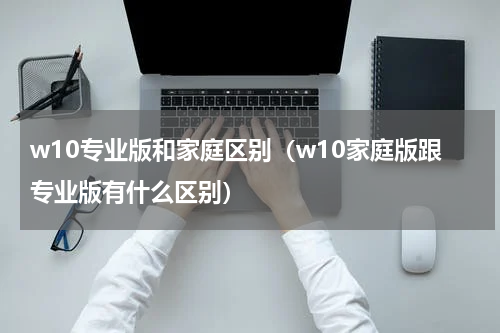 w10专业版和家庭区别（w10家庭版跟专业版有什么区别）