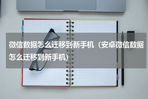 微信数据怎么迁移到新手机（安卓微信数据怎么迁移到新手机）