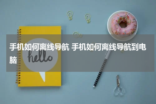 手机如何离线导航 手机如何离线导航到电脑