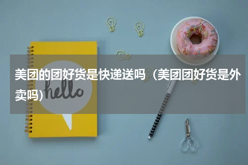 美团的团好货是快递送吗（美团团好货是外卖吗）