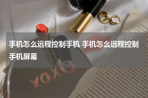手机怎么远程控制手机 手机怎么远程控制手机屏幕