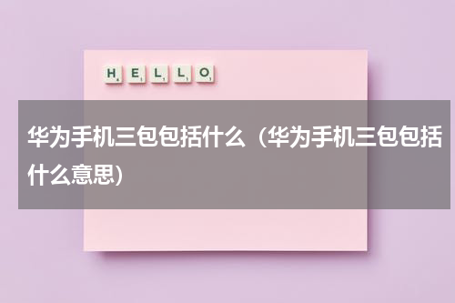华为手机三包包括什么（华为手机三包包括什么意思）