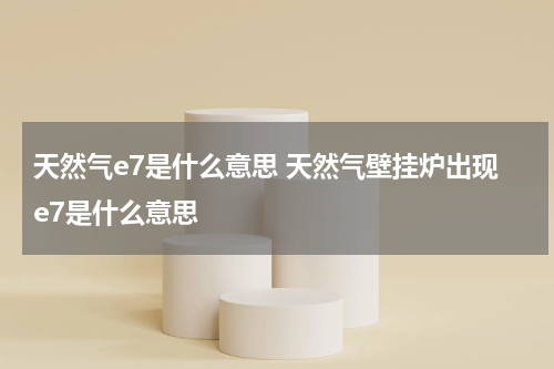 天然气e7是什么意思 天然气壁挂炉出现e7是什么意思