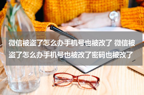 微信被盗了怎么办手机号也被改了 微信被盗了怎么办手机号也被改了密码也被改了