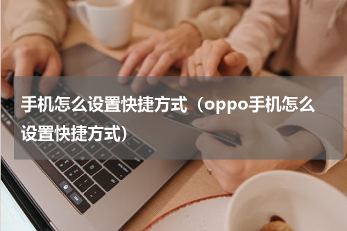 手机怎么设置快捷方式（oppo手机怎么设置快捷方式）