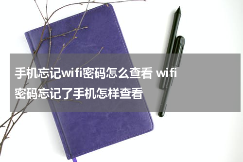 手机忘记wifi密码怎么查看 wifi密码忘记了手机怎样查看