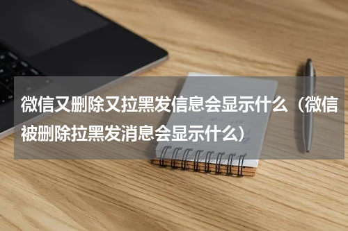 微信又删除又拉黑发信息会显示什么（微信被删除拉黑发消息会显示什么）
