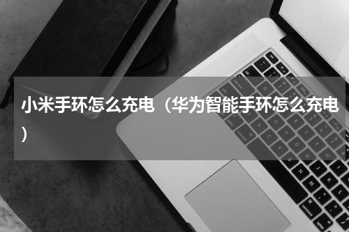 小米手环怎么充电（华为智能手环怎么充电）