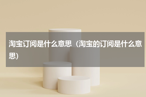 淘宝订阅是什么意思（淘宝的订阅是什么意思）