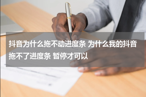 抖音为什么拖不动进度条 为什么我的抖音拖不了进度条 暂停才可以