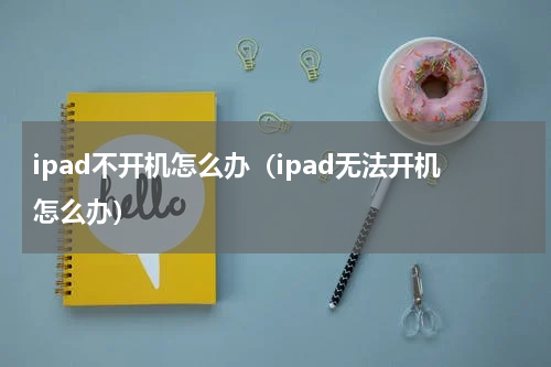ipad不开机怎么办（ipad无法开机怎么办）