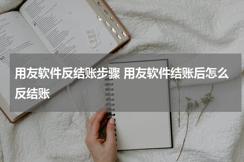 用友软件反结账步骤 用友软件结账后怎么反结账
