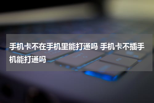 手机卡不在手机里能打通吗 手机卡不插手机能打通吗