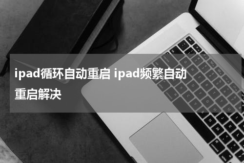 ipad循环自动重启 ipad频繁自动重启解决
