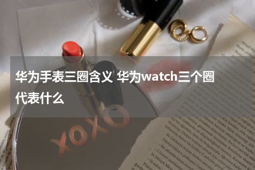 华为手表三圈含义 华为watch三个圈代表什么