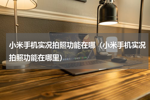 小米手机实况拍照功能在哪（小米手机实况拍照功能在哪里）