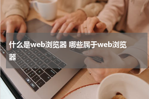什么是web浏览器 哪些属于web浏览器