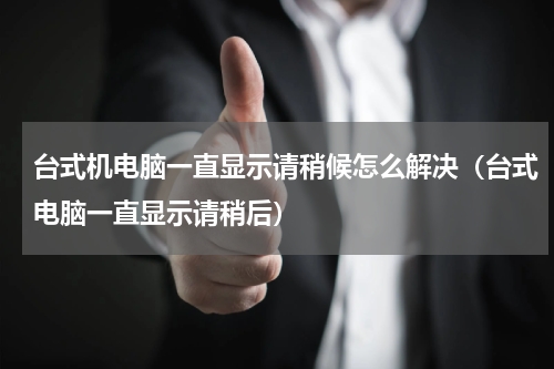 台式机电脑一直显示请稍候怎么解决（台式电脑一直显示请稍后）