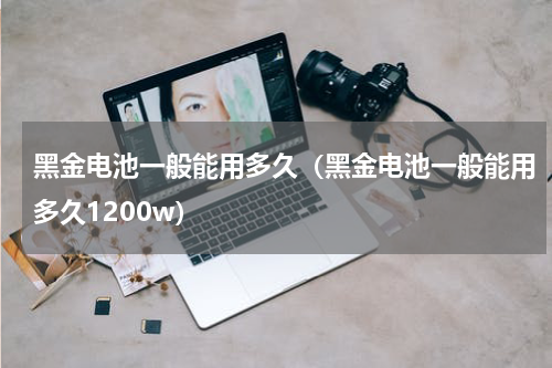 黑金电池一般能用多久（黑金电池一般能用多久1200w）