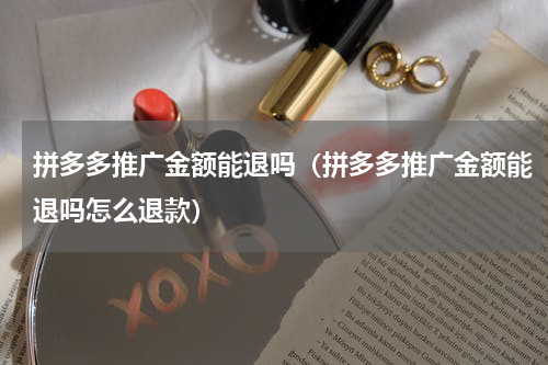 拼多多推广金额能退吗（拼多多推广金额能退吗怎么退款）