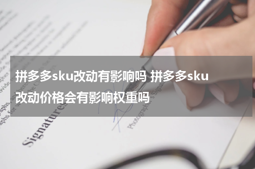 拼多多sku改动有影响吗 拼多多sku改动价格会有影响权重吗