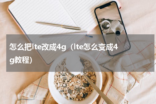 怎么把lte改成4g（lte怎么变成4g教程）