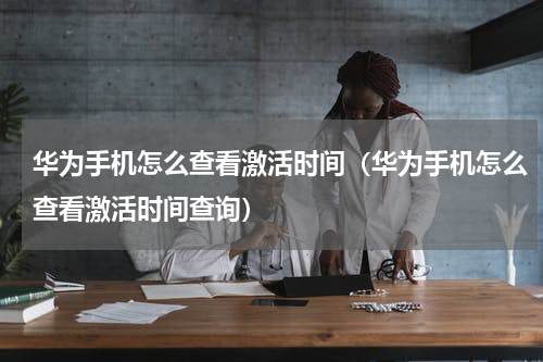 华为手机怎么查看激活时间（华为手机怎么查看激活时间查询）