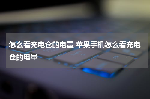 怎么看充电仓的电量 苹果手机怎么看充电仓的电量
