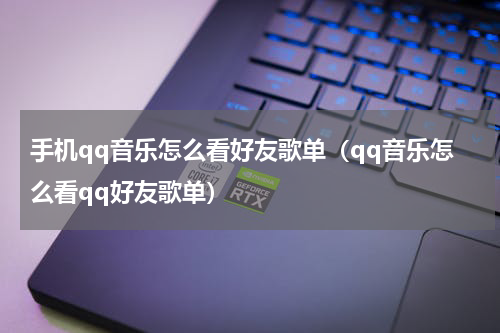 手机qq音乐怎么看好友歌单（qq音乐怎么看qq好友歌单）