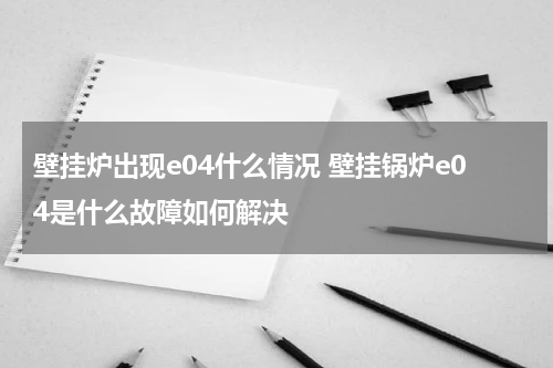 壁挂炉出现e04什么情况 壁挂锅炉e04是什么故障如何解决