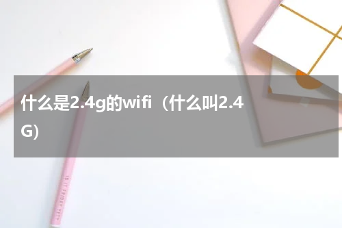 什么是2.4g的wifi（什么叫2.4G）