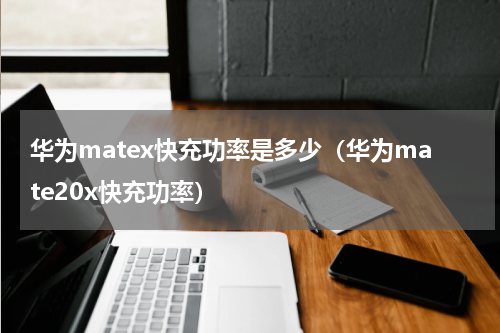 华为matex快充功率是多少（华为mate20x快充功率）