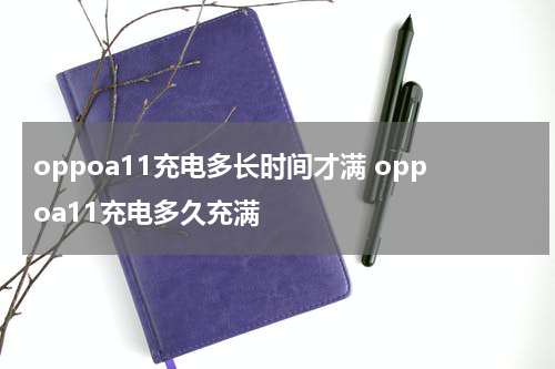 oppoa11充电多长时间才满 oppoa11充电多久充满