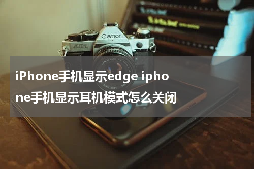 iPhone手机显示edge iphone手机显示耳机模式怎么关闭
