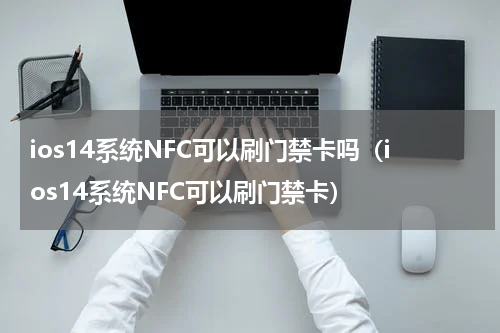 ios14系统NFC可以刷门禁卡吗（ios14系统NFC可以刷门禁卡）