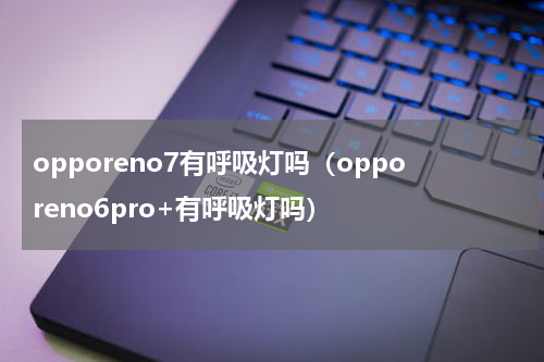 opporeno7有呼吸灯吗（opporeno6pro+有呼吸灯吗）